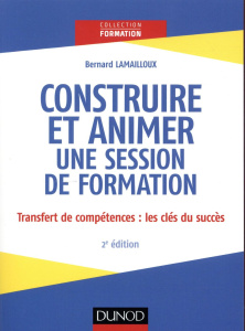 Construire et animer une session de formation. Transfert des compétences : les clés du succès, 2e éd - Lamailloux Bernard