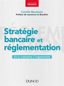Stratégie bancaire et réglementation. De la contrainte à l'opportunité - Baudouin Camille ; Le Buzullier Laurence