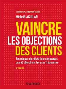 Vaincre les objections des clients. Techniques de réfutation et réponses aux 63 objections les plus - Aguilar Michaël