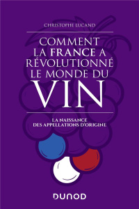Comment la France a révolutionné le monde du vin. La naissance des appellations d'origine - Lucand Christophe