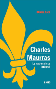 Charles Maurras. Le nationaliste intégral - Dard Olivier
