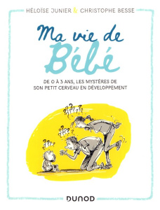 Ma vie de Bébé. De 0 à 3 ans, les mystères de son petit cerveau en développement - Junier Héloïse ; Besse Christophe