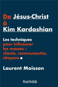 De Jésus-Christ à Kim Kardashian. Les techniques pour influencer les masses : clients, communautés, - Moisson Laurent