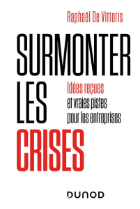 Surmonter les crises - Idées reçues et vraies pistes pour les entreprises. Idées reçues et vraies pi - Vittoris Raphaël de