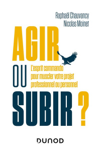 Agir ou subir ?. L'esprit commando pour muscler votre projet professionnel ou personnel - Chauvancy Raphaël ; Moinet Nicolas ; Roux de Bézie