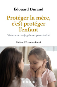Protéger la mère, c'est protéger l'enfant. Violence conjugales et parentalité - Durand Edouard ; Ronai Ernestine