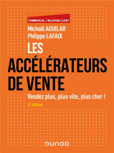 Les accélérateurs de vente. Vendez plus, plus vite, plus cher ! 4e édition - Aguilar Michaël ; Lafaix Philippe