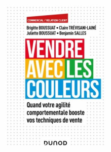 Vendre avec les couleurs. Quand votre agilité comportementale booste vos techniques de vente - Boussuat Brigitte ; Boussuat Juliette ; Salles Ben