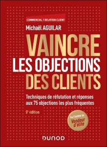 Vaincre les objections des clients. Techniques de réfutation et réponses aux 63 objections les plus - Aguilar Michaël