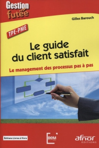 Le guide du client satisfait. Le management des processus pas à pas. - Barouch Gilles