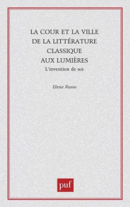 La cour et la ville de la littérature classique aux Lumières. L'invention de soi - Russo Elena