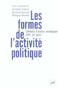 Les formes de l'activité politique. Eléments d'analyse sociologique, du XVIIIe siècle à nos jours - Cohen Antonin ; Lacroix Bernard ; Riutort Philippe