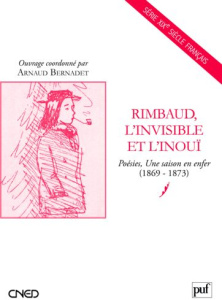 Rimbaud, l'invisible et l'inouï. Poésies Une saison en enfer (1869-1873) - Bernadet Arnaud