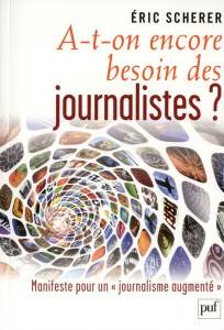 A-t-on encore besoin des journalistes ? Manifeste pour un "journalisme augmenté" - Scherer Eric