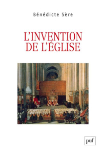 L'invention de l'Eglise. Essai sur la genèse ecclésiale du politique, entre Moyen Age et Modernité - Sère Bénédicte