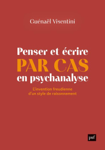 Penser et écrire par cas en psychanalyse. L'invention freudienne d'un style de raisonnement - Visentini Guénaël