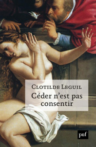 Céder n'est pas consentir. Une approche clinique et politique du consentement - Leguil Clotilde