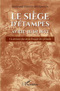 Le siège d'Étampes Avril-Juin 1652. Un dernier feu de la Fronde des princes - De Crussol des epesses bertrand t