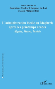 L'administration locale au Maghreb après les printemps arabes. Algérie, Maroc, Tunisie - Maillard Desgrées du loû dominique ; Bras Jean-Phi