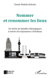 Nommer et renommer les lieux. Un siècle de batailles idéologiques à travers les toponymes à Kinshasa - Mukeba Kolesha claude