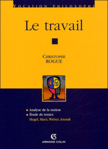 Le travail. Analyse de la notion ; Etude de textes : Hegel, Marx, Weber, Arendt - Rogue Christophe