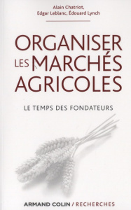 Organiser les marchés agricoles. Le temps des fondateurs, des années 1930 aux années 1950 - Chatriot Alain ; Leblanc Edgar ; Lynch Edouard