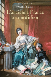 L'ancienne France au quotidien. La vie et les choses de la vie sous l'Ancien Régime - Figeac Michel