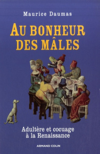 Au bonheur des mâles. Adultère et cocuage à la Renaissance 1400-1650 - Daumas Maurice