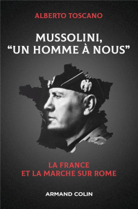 Mussolini, "Un homme à nous". La France et la marche sur Rome - Toscano Alberto