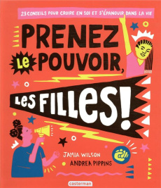 Prenez le pouvoir, les filles ! 23 conseils pour croire en soi et s'épanouir dans la vie - Wilson Jamia ; Pippins Andrea ; Regnault Adeline