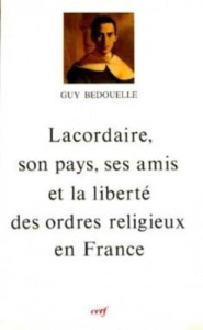 LACORDAIRE. Son pays, ses amis et la liberté des ordres religieux - Bedouelle Guy