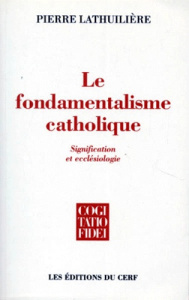 LE FONDAMENTALISME CATHOLIQUE. Signification ecclésiologique - Lathuilière Pierre