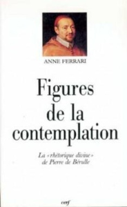 Figures de la contemplation. La rhétorique divine de Pierre de Bérulle - Ferrari Anne