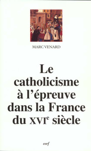 Le catholicisme à l'épreuve dans la France du XVIe siècle - Venard Marc