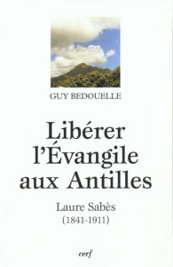 Libérer l'évangile aux Antilles. Laure Sabès (1841-1911) - Bedouelle Guy