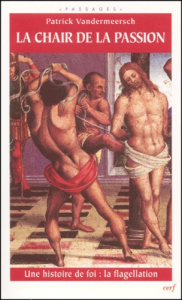 La chair de la Passion. Une histoire de foi : la flagellation - Vandermeersch Patrick