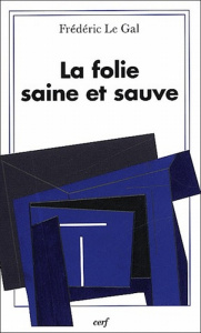 La folie saine et sauve. Pour une théologie catholique de la folie sainte - Le Gal Frédéric