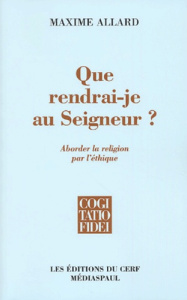Que rendrai-je au Seigneur ? Aborder la religion par l'éthique - Allard Maxime