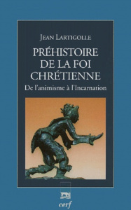 Préhistoire de la foi chrétienne. De l'animisme à l'Incarnation - Lartigolle Jean