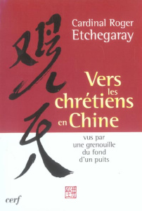 Vers les chrétiens en Chine. Vus par une grenouille du fond d'un puits - Etchegaray Roger