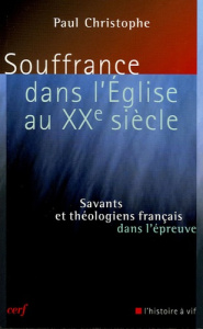 Souffrance dans l'Eglise au XXe siècle. Savants et théologiens français dans l'épreuve - Christophe Paul
