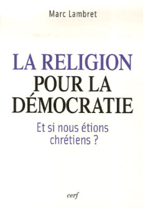 La religion pour la démocratie. Et si nous étions chrétiens ? - Lambret Marc
