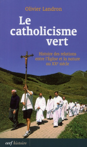 Le catholicisme vert. Histoire des relations entre l'Eglise et la nature au XXe siècle - Landron Olivier