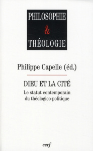 Dieu et la Cité. Le statut contemporain du théologico-politique - Capelle Philippe
