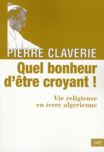 Quel bonheur d'être croyant ! Vie religieuse en terre algérienne - Claverie Pierre ; Meyer Anne-Catherine