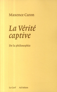 La vérité captive. De la philosophie - Caron Maxence