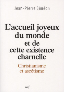 L'accueil joyeux du monde et de cette existence charnelle. Christianisme et ascétisme - Siméon Jean-Pierre