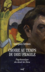 Croire au temps du Dieu fragile. Psychanalyse du deuil de Dieu - Arènes Jacques