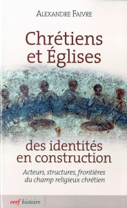 Chrétiens et Eglises des identités en construction. Acteurs, structures, frontières du champ religie - Faivre Alexandre