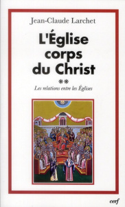 L'Eglise corps du Christ. Volume 2 : Les relations entre les Eglises - Larchet Jean-Claude